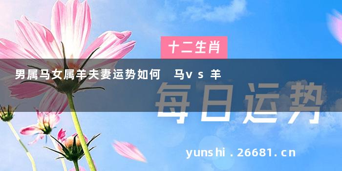 男属马女属羊夫妻运势如何 马vs羊